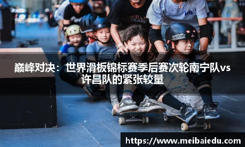 巅峰对决：世界滑板锦标赛季后赛次轮南宁队vs许昌队的紧张较量