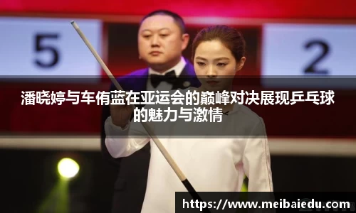 潘晓婷与车侑蓝在亚运会的巅峰对决展现乒乓球的魅力与激情